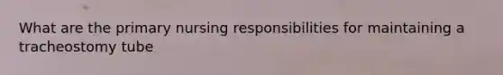 What are the primary nursing responsibilities for maintaining a tracheostomy tube