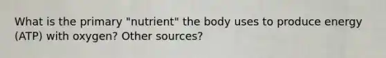 What is the primary "nutrient" the body uses to produce energy (ATP) with oxygen? Other sources?