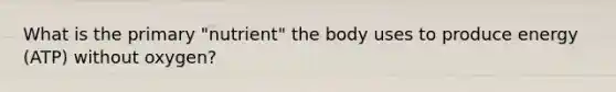 What is the primary "nutrient" the body uses to produce energy (ATP) without oxygen?