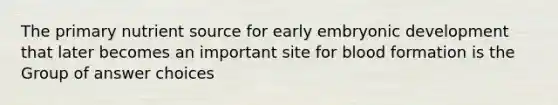 The primary nutrient source for early embryonic development that later becomes an important site for blood formation is the Group of answer choices