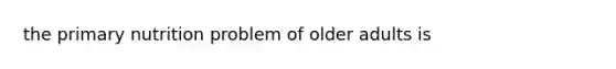 the primary nutrition problem of older adults is