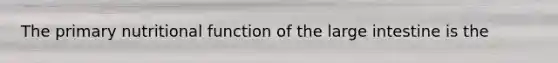 The primary nutritional function of the large intestine is the