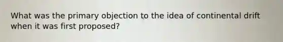 What was the primary objection to the idea of continental drift when it was first proposed?