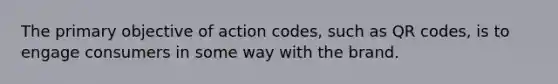 The primary objective of action codes, such as QR codes, is to engage consumers in some way with the brand.