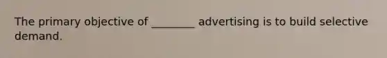 The primary objective of ________ advertising is to build selective demand.