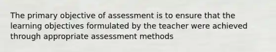 The primary objective of assessment is to ensure that the learning objectives formulated by the teacher were achieved through appropriate assessment methods