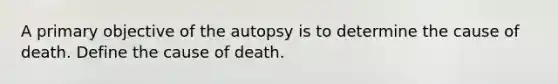 A primary objective of the autopsy is to determine the cause of death. Define the cause of death.