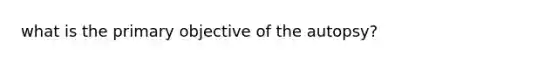 what is the primary objective of the autopsy?