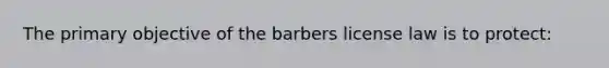 The primary objective of the barbers license law is to protect: