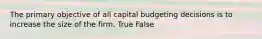 The primary objective of all capital budgeting decisions is to increase the size of the firm. True False