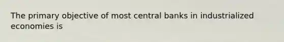 The primary objective of most central banks in industrialized economies is