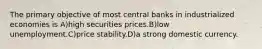 The primary objective of most central banks in industrialized economies is A)high securities prices.B)low unemployment.C)price stability.D)a strong domestic currency.