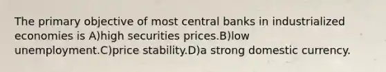 The primary objective of most central banks in industrialized economies is A)high securities prices.B)low unemployment.C)price stability.D)a strong domestic currency.