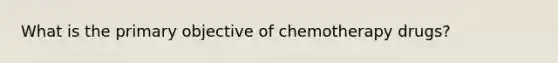 What is the primary objective of chemotherapy drugs?