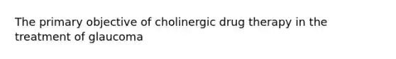 The primary objective of cholinergic drug therapy in the treatment of glaucoma