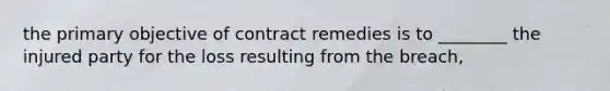 the primary objective of contract remedies is to ________ the injured party for the loss resulting from the breach,