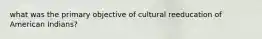 what was the primary objective of cultural reeducation of American Indians?