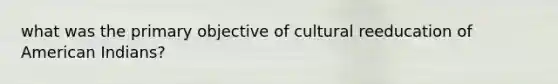 what was the primary objective of cultural reeducation of American Indians?