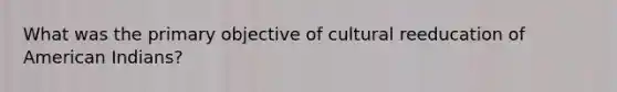 What was the primary objective of cultural reeducation of American Indians?