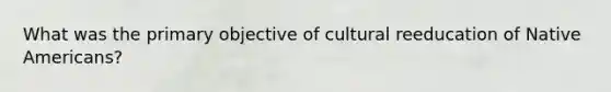 What was the primary objective of cultural reeducation of Native Americans?