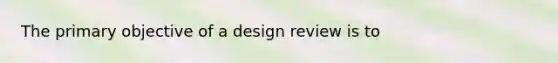 The primary objective of a design review is to