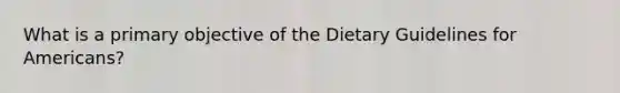 What is a primary objective of the Dietary Guidelines for Americans?