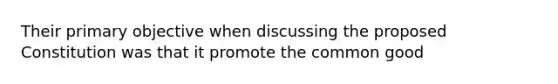 Their primary objective when discussing the proposed Constitution was that it promote the common good