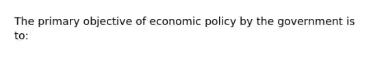 The primary objective of economic policy by the government is to: