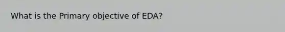 What is the Primary objective of EDA?