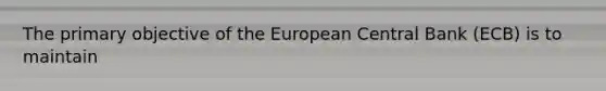 The primary objective of the European Central Bank (ECB) is to maintain