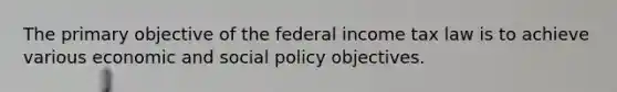 The primary objective of the federal income tax law is to achieve various economic and social policy objectives.