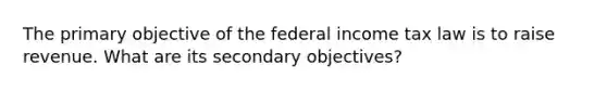 The primary objective of the federal income tax law is to raise revenue. What are its secondary​ objectives?