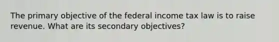 The primary objective of the federal income tax law is to raise revenue. What are its secondary objectives?