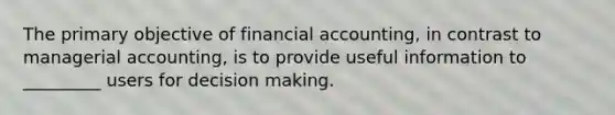 The primary objective of financial accounting, in contrast to managerial accounting, is to provide useful information to _________ users for decision making.