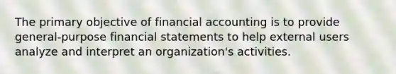 The primary objective of financial accounting is to provide general-purpose financial statements to help external users analyze and interpret an organization's activities.