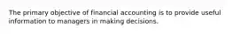 The primary objective of financial accounting is to provide useful information to managers in making decisions.