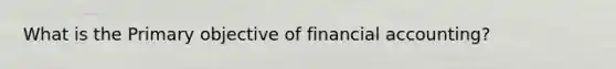 What is the Primary objective of financial accounting?