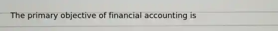 The primary objective of financial accounting is