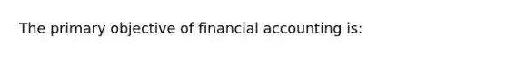 The primary objective of financial accounting is: