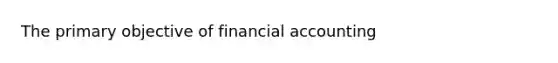 The primary objective of financial accounting