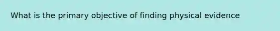 What is the primary objective of finding physical evidence