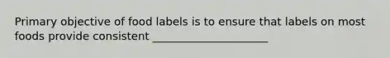 Primary objective of food labels is to ensure that labels on most foods provide consistent _____________________