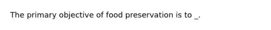 The primary objective of food preservation is to _.