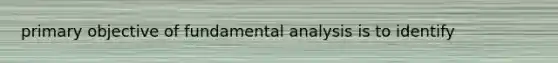 primary objective of fundamental analysis is to identify