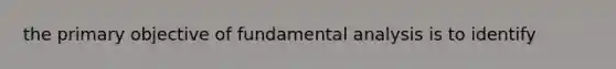 the primary objective of fundamental analysis is to identify