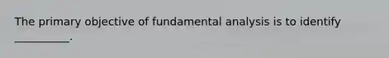 The primary objective of fundamental analysis is to identify __________.