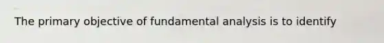 The primary objective of fundamental analysis is to identify