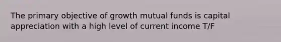 The primary objective of growth mutual funds is capital appreciation with a high level of current income T/F