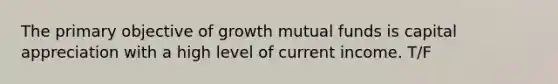 The primary objective of growth mutual funds is capital appreciation with a high level of current income. T/F