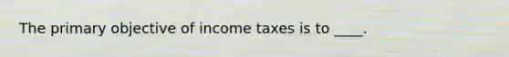 The primary objective of income taxes is to ____.